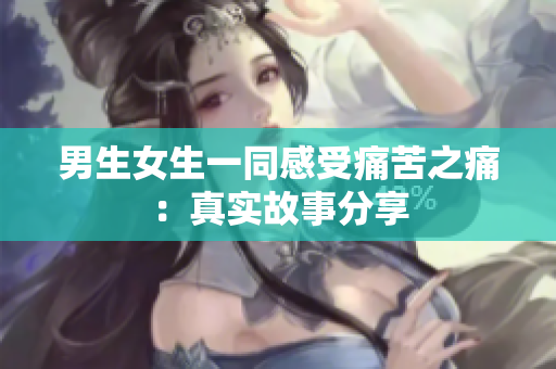 男生女生一同感受痛苦之痛：真实故事分享