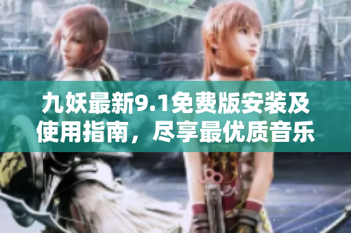 九妖最新9.1免费版安装及使用指南，尽享最优质音乐体验