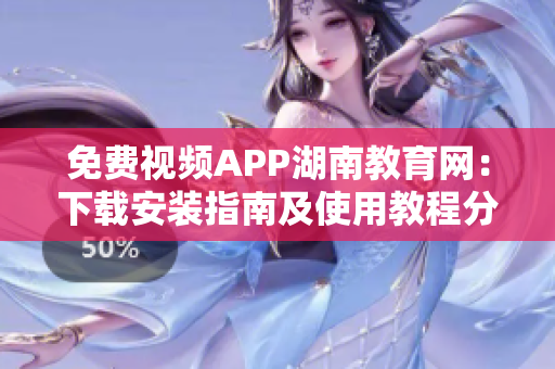 免费视频APP湖南教育网：下载安装指南及使用教程分享