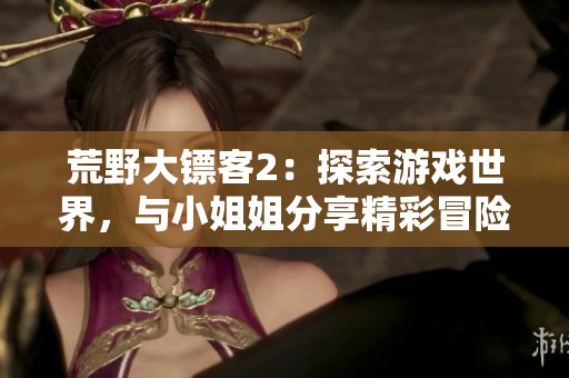 荒野大镖客2：探索游戏世界，与小姐姐分享精彩冒险