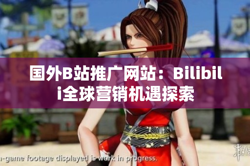 国外B站推广网站：Bilibili全球营销机遇探索