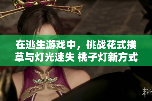在逃生游戏中，挑战花式挨草与灯光迷失 桃子灯新方式重新定义生存！