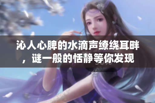 沁人心脾的水滴声缭绕耳畔，谜一般的恬静等你发现