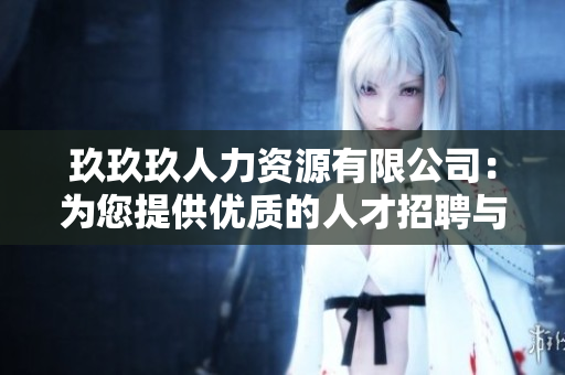 玖玖玖人力资源有限公司：为您提供优质的人才招聘与培训服务