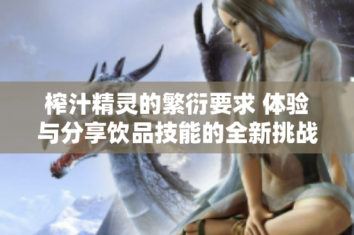 榨汁精灵的繁衍要求 体验与分享饮品技能的全新挑战