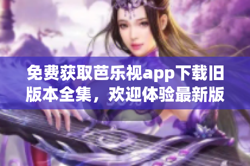 免费获取芭乐视app下载旧版本全集，欢迎体验最新版下载服务