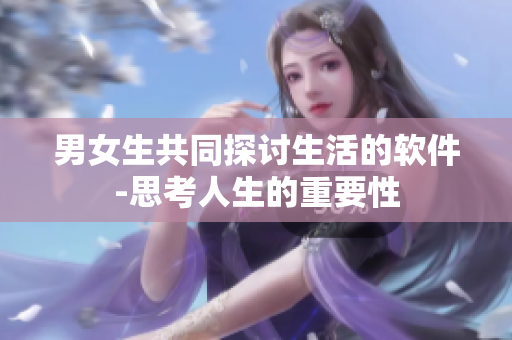 男女生共同探讨生活的软件-思考人生的重要性