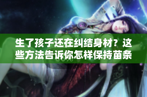 生了孩子还在纠结身材？这些方法告诉你怎样保持苗条身材