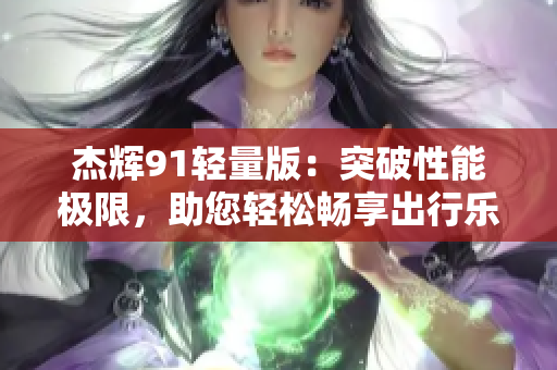 杰辉91轻量版：突破性能极限，助您轻松畅享出行乐趣