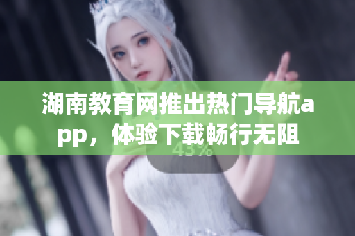 湖南教育网推出热门导航app，体验下载畅行无阻