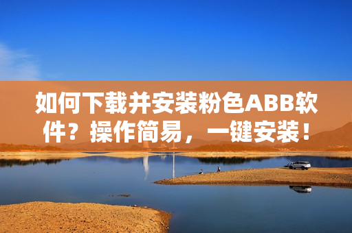 如何下载并安装粉色ABB软件？操作简易，一键安装！