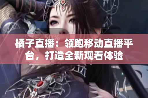 橘子直播：领跑移动直播平台，打造全新观看体验