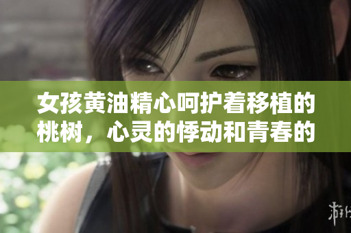 女孩黄油精心呵护着移植的桃树，心灵的悸动和青春的温度
