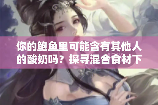 你的鲍鱼里可能含有其他人的酸奶吗？探寻混合食材下的健康隐患