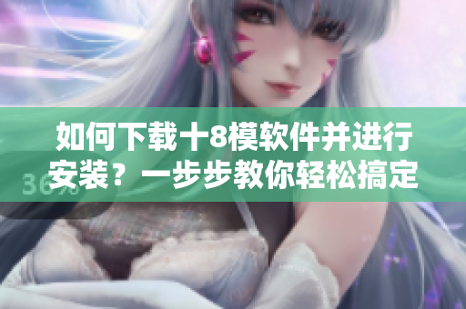 如何下载十8模软件并进行安装？一步步教你轻松搞定