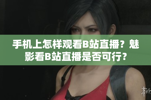 手机上怎样观看B站直播？魅影看B站直播是否可行？