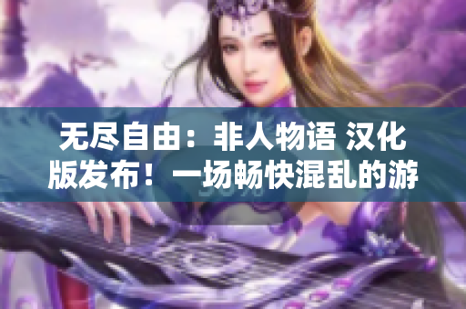 无尽自由：非人物语 汉化版发布！一场畅快混乱的游戏体验等你来探索！