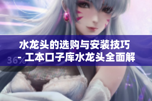 水龙头的选购与安装技巧 - 工本口子库水龙头全面解析