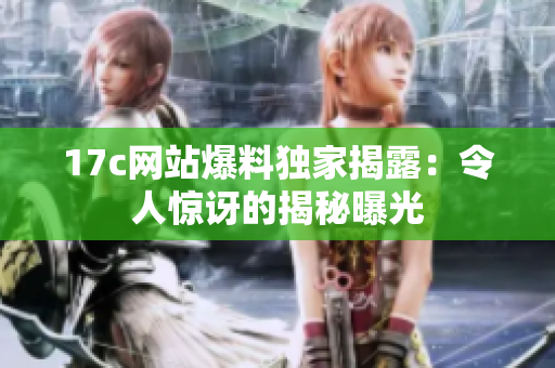 17c网站爆料独家揭露：令人惊讶的揭秘曝光