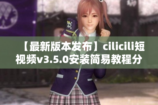 【最新版本发布】cilicili短视频v3.5.0安装简易教程分享