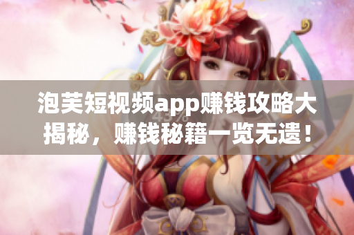 泡芙短视频app赚钱攻略大揭秘，赚钱秘籍一览无遗！