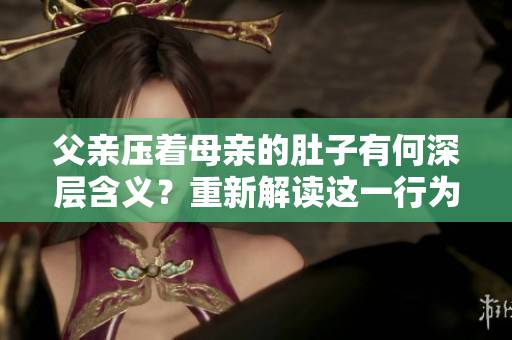 父亲压着母亲的肚子有何深层含义？重新解读这一行为的背后原因