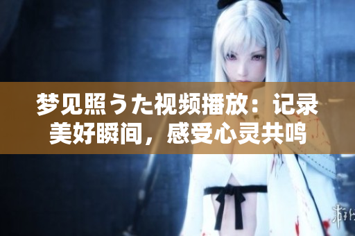 梦见照うた视频播放：记录美好瞬间，感受心灵共鸣