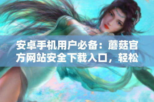 安卓手机用户必备：蘑菇官方网站安全下载入口，轻松获取最新APP版本