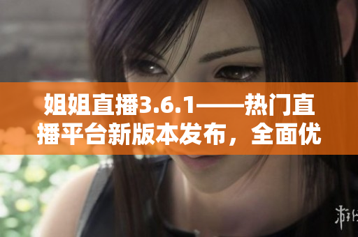 姐姐直播3.6.1——热门直播平台新版本发布，全面优化用户体验