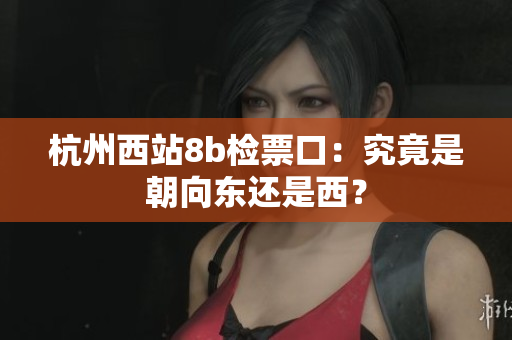 杭州西站8b检票口：究竟是朝向东还是西？