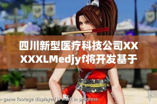 四川新型医疗科技公司XXXXXLMedjyf将开发基于大数据和人工智能技术的医疗产品