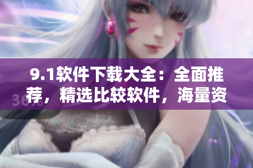 9.1软件下载大全：全面推荐，精选比较软件，海量资源一网打尽