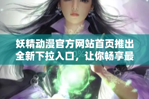妖精动漫官方网站首页推出全新下拉入口，让你畅享最新动漫资讯和精彩影视内容