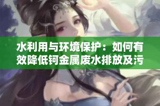 水利用与环境保护：如何有效降低钶金属废水排放及污染物治理？