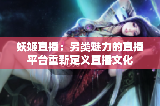 妖姬直播：另类魅力的直播平台重新定义直播文化