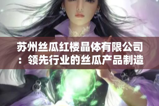 苏州丝瓜红楼晶体有限公司：领先行业的丝瓜产品制造商及供应商