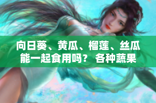 向日葵、黄瓜、榴莲、丝瓜能一起食用吗？ 各种蔬果营养搭配分析
