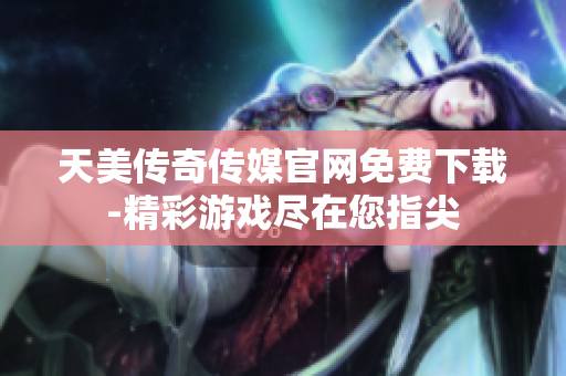 天美传奇传媒官网免费下载-精彩游戏尽在您指尖