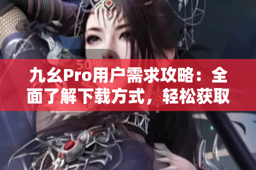 九幺Pro用户需求攻略：全面了解下载方式，轻松获取使用技巧