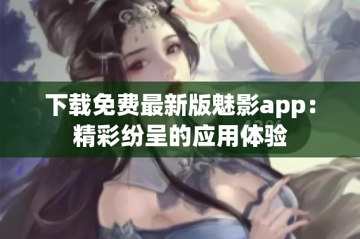 下载免费最新版魅影app：精彩纷呈的应用体验