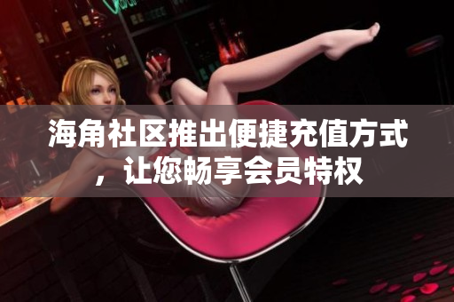 海角社区推出便捷充值方式，让您畅享会员特权