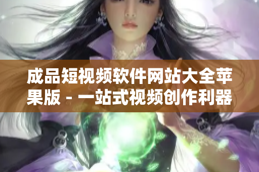 成品短视频软件网站大全苹果版 - 一站式视频创作利器