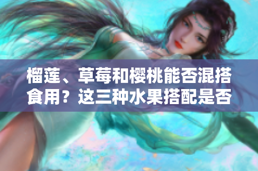 榴莲、草莓和樱桃能否混搭食用？这三种水果搭配是否可行？