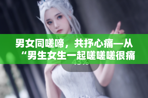 男女同嗟啼，共抒心痛—从“男生女生一起嗟嗟嗟很痛”看男女情感议题