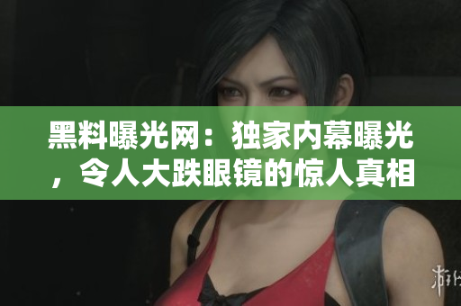 黑料曝光网：独家内幕曝光，令人大跌眼镜的惊人真相揭露