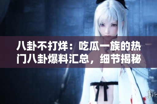 八卦不打烊：吃瓜一族的热门八卦爆料汇总，细节揭秘不容错过