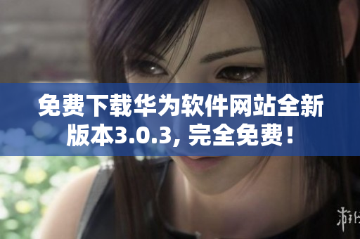 免费下载华为软件网站全新版本3.0.3, 完全免费！