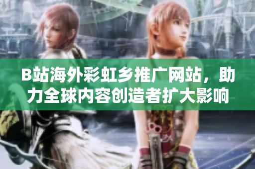 B站海外彩虹乡推广网站，助力全球内容创造者扩大影响力