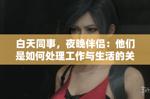 白天同事，夜晚伴侣：他们是如何处理工作与生活的关系？