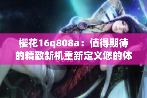 樱花16q808a：值得期待的精致新机重新定义您的体验